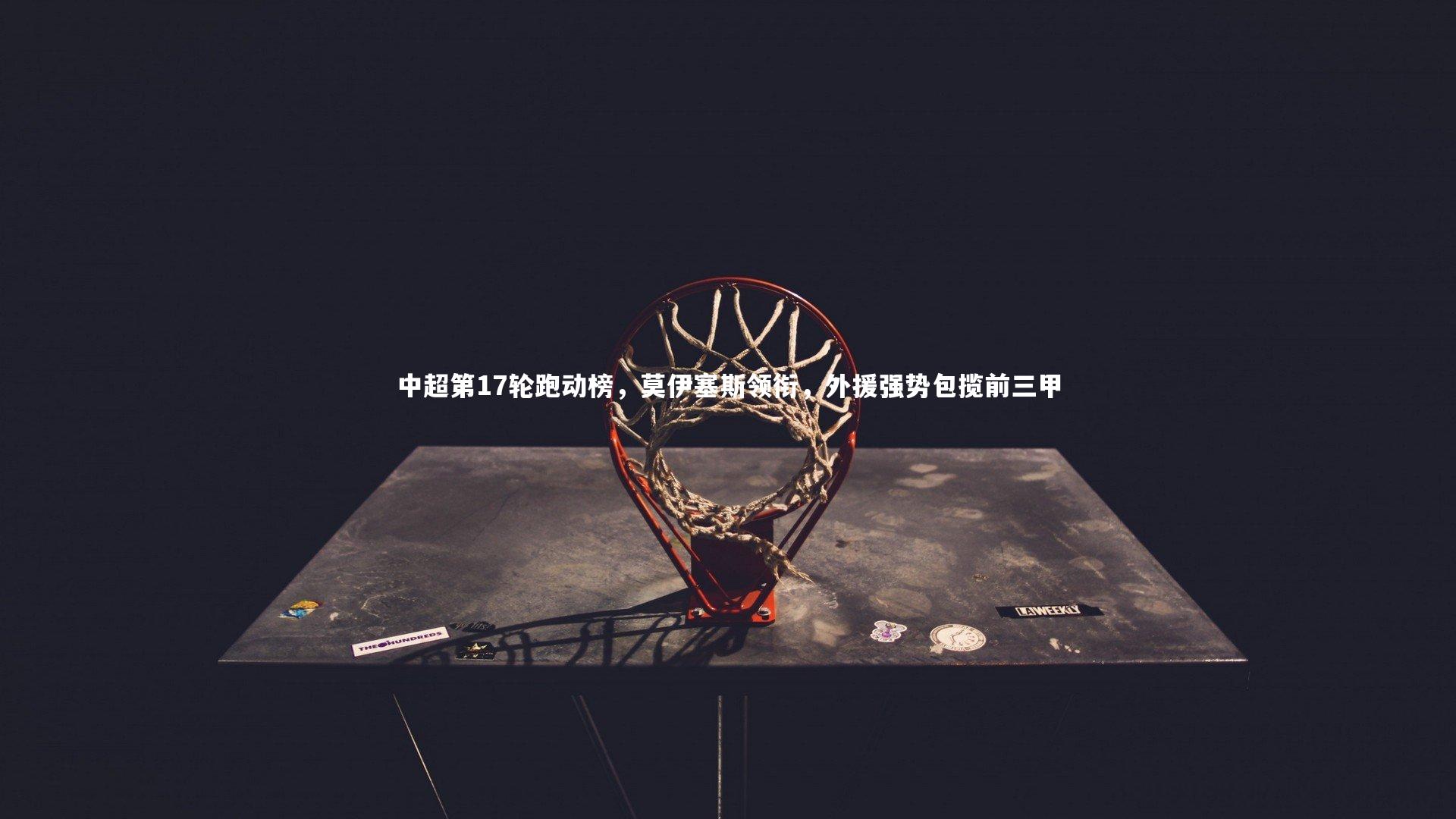 中超第17轮跑动榜，莫伊塞斯领衔，外援强势包揽前三甲