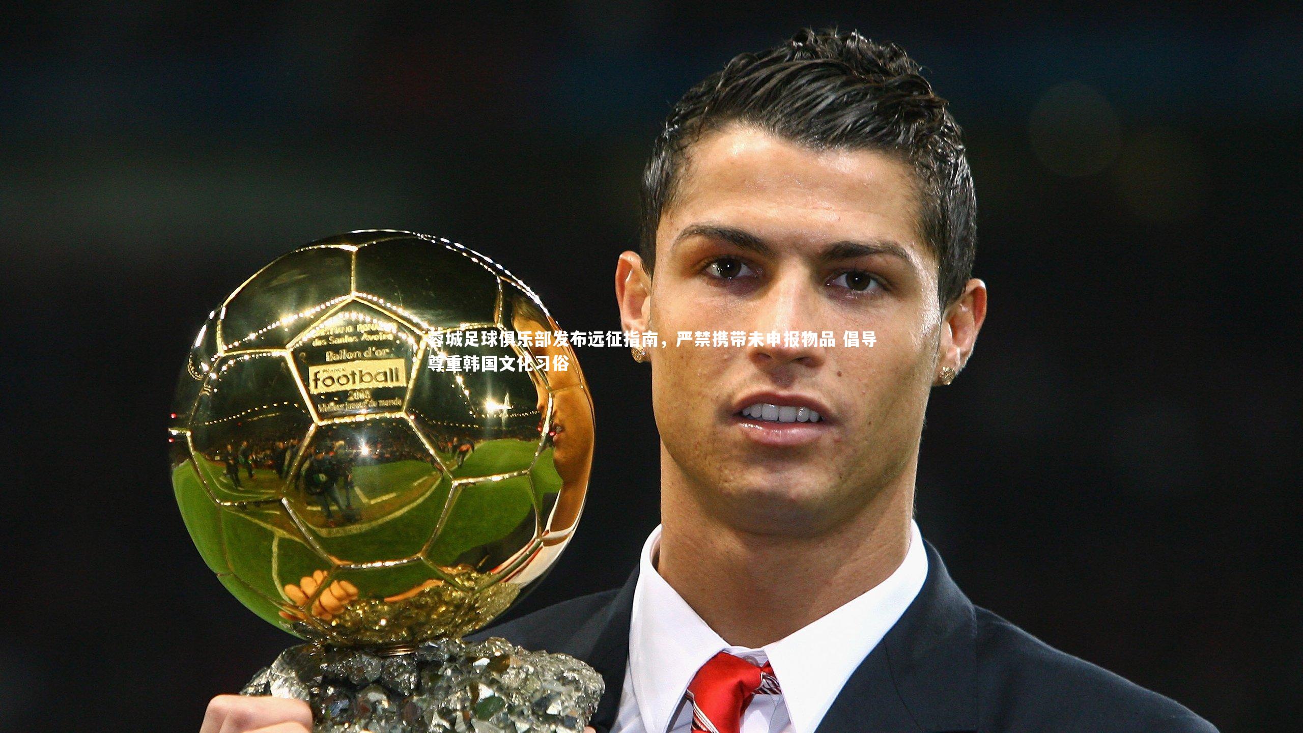 B体育平台：蓉城足球俱乐部发布远征指南，严禁携带未申报物品 倡导尊重韩国文化习俗