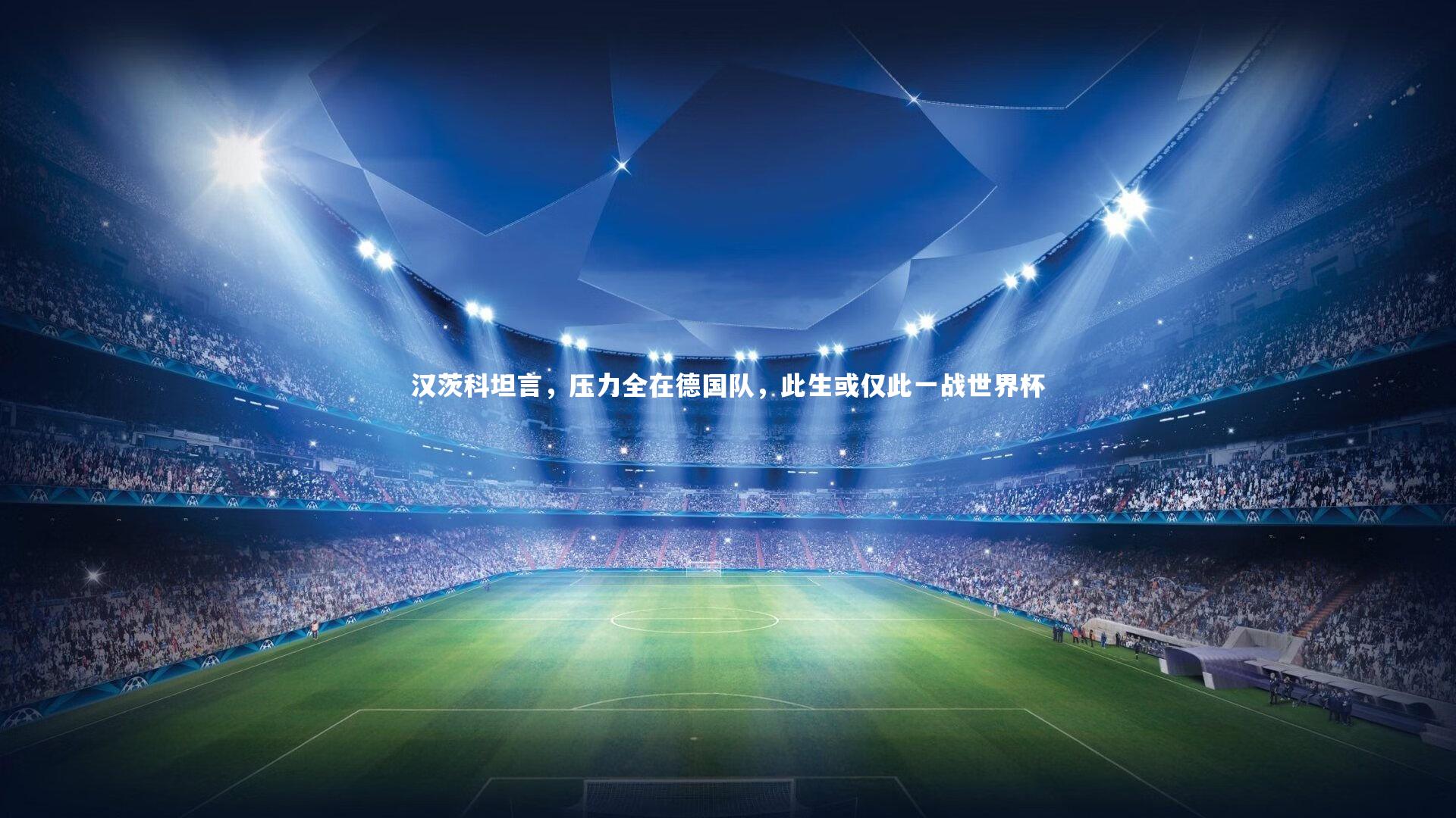 BSPORTS-汉茨科坦言，压力全在德国队，此生或仅此一战世界杯