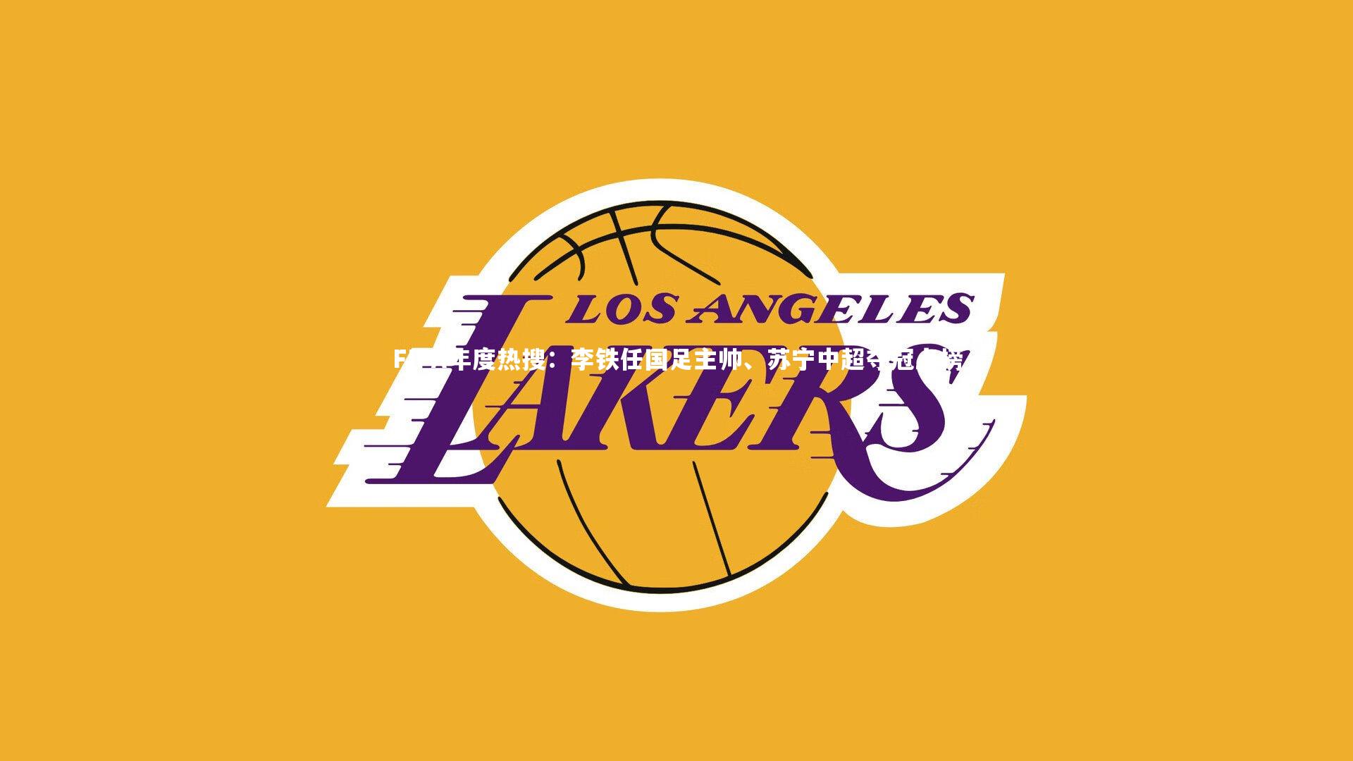 B体育官方网站-FIFA年度热搜：李铁任国足主帅、苏宁中超夺冠上榜